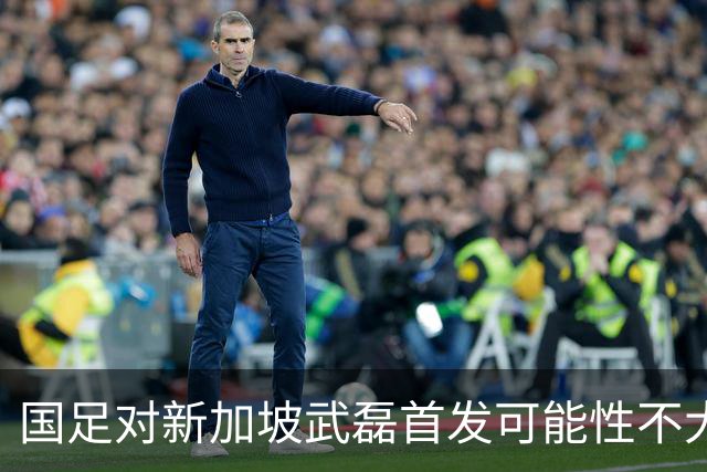 国足对新加坡武磊首发可能性不大 客战将全力以赴争胜